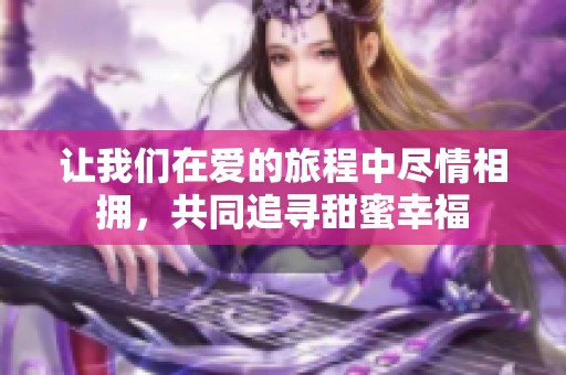 讓我們?cè)趷鄣穆贸讨斜M情相擁，共同追尋甜蜜幸福
