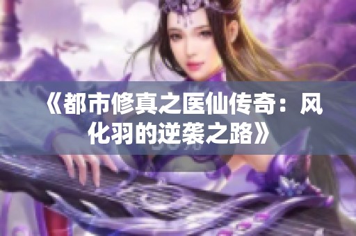 《都市修真之醫(yī)仙傳奇：風化羽的逆襲之路》