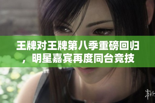 王牌對(duì)王牌第八季重磅回歸，明星嘉賓再度同臺(tái)競(jìng)技