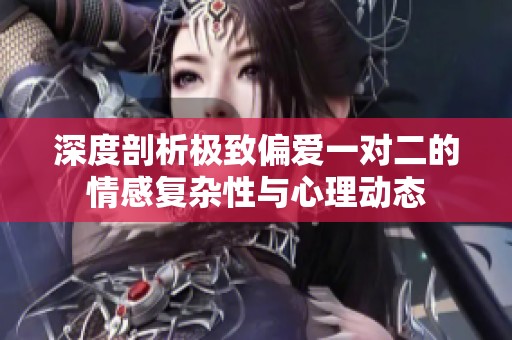 深度剖析極致偏愛一對二的情感復雜性與心理動態(tài)