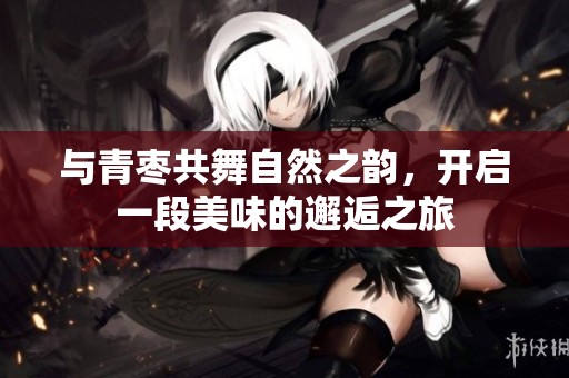 與青棗共舞自然之韻，開啟一段美味的邂逅之旅
