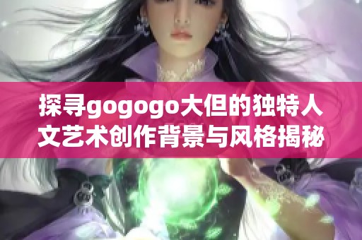 探尋gogogo大但的獨特人文藝術(shù)創(chuàng)作背景與風(fēng)格揭秘