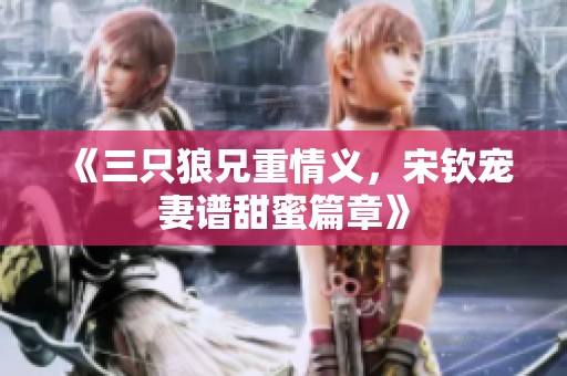 《三只狼兄重情義，宋欽寵妻譜甜蜜篇章》