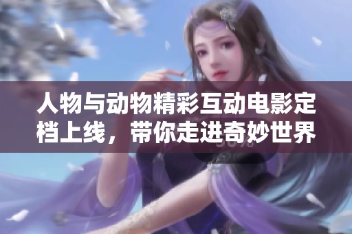 人物與動(dòng)物精彩互動(dòng)電影定檔上線，帶你走進(jìn)奇妙世界