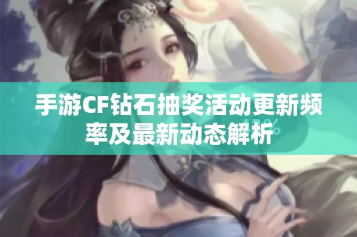 手游CF鉆石抽獎(jiǎng)活動(dòng)更新頻率及最新動(dòng)態(tài)解析