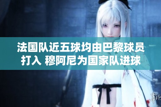 法國隊(duì)近五球均由巴黎球員打入 穆阿尼為國家隊(duì)進(jìn)球勢頭強(qiáng)勁