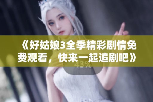 《好姑娘3全季精彩劇情免費觀看，快來一起追劇吧》