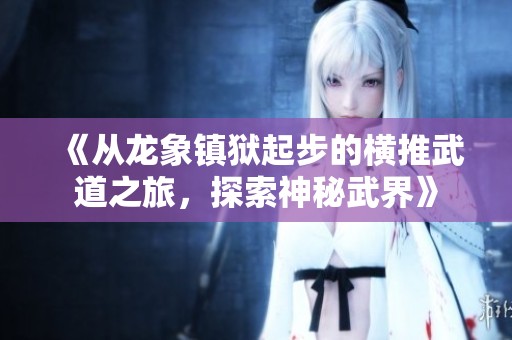 《從龍象鎮(zhèn)獄起步的橫推武道之旅，探索神秘武界》