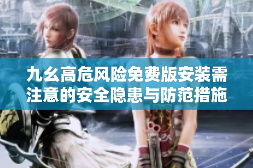 九幺高危風險免費版安裝需注意的安全隱患與防范措施