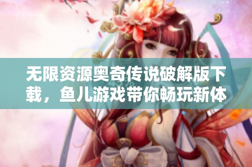 無限資源奧奇?zhèn)髡f破解版下載，魚兒游戲帶你暢玩新體驗