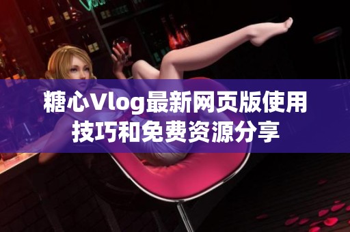 糖心Vlog最新網(wǎng)頁版使用技巧和免費(fèi)資源分享