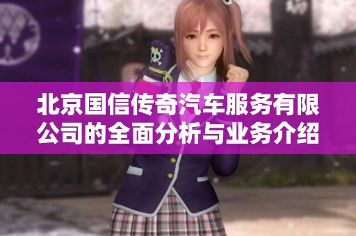 北京國(guó)信傳奇汽車服務(wù)有限公司的全面分析與業(yè)務(wù)介紹