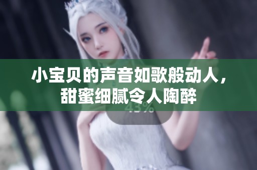 小寶貝的聲音如歌般動人，甜蜜細膩令人陶醉