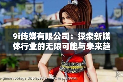 9i傳媒有限公司：探索新媒體行業(yè)的無限可能與未來趨勢