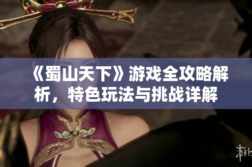 《蜀山天下》游戲全攻略解析，特色玩法與挑戰(zhàn)詳解