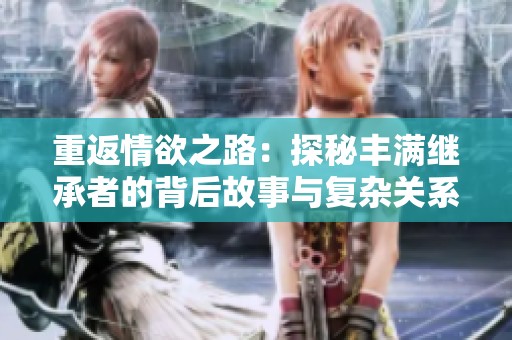 重返情欲之路：探秘豐滿繼承者的背后故事與復雜關系