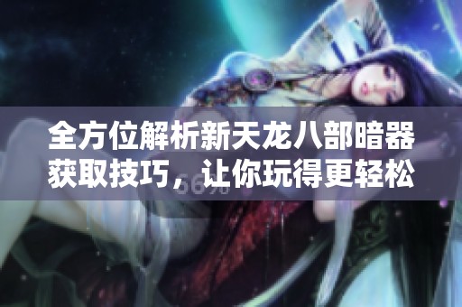 全方位解析新天龍八部暗器獲取技巧，讓你玩得更輕松!