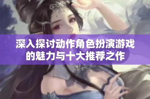 深入探討動作角色扮演游戲的魅力與十大推薦之作