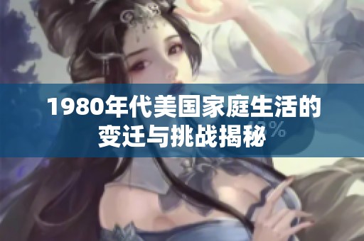 1980年代美國家庭生活的變遷與挑戰(zhàn)揭秘