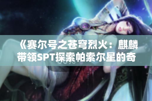 《賽爾號(hào)之蒼穹烈火：麒麟帶領(lǐng)SPT探索帕索爾星的奇幻冒險(xiǎn)》
