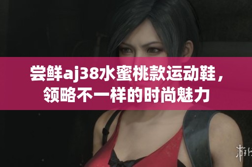 嘗鮮aj38水蜜桃款運動鞋，領(lǐng)略不一樣的時尚魅力
