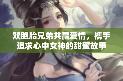 雙胞胎兄弟共贏愛情，攜手追求心中女神的甜蜜故事