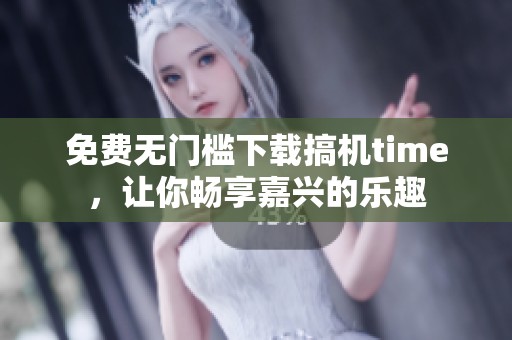 免費(fèi)無門檻下載搞機(jī)time，讓你暢享嘉興的樂趣