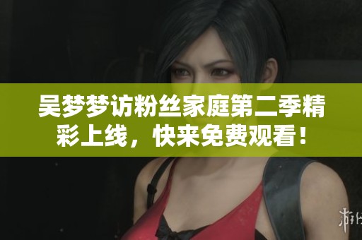 吳夢夢訪粉絲家庭第二季精彩上線，快來免費(fèi)觀看！
