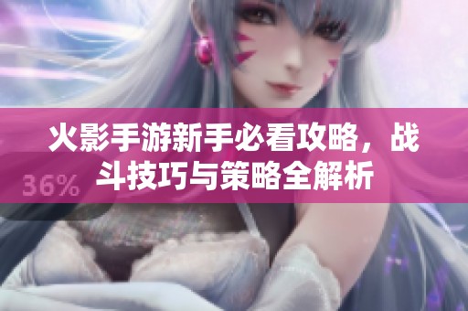 火影手游新手必看攻略，戰(zhàn)斗技巧與策略全解析