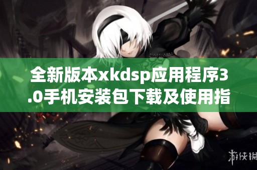 全新版本xkdsp應用程序3.0手機安裝包下載及使用指南
