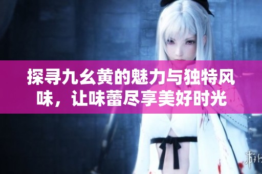 探尋九幺黃的魅力與獨(dú)特風(fēng)味，讓味蕾盡享美好時(shí)光