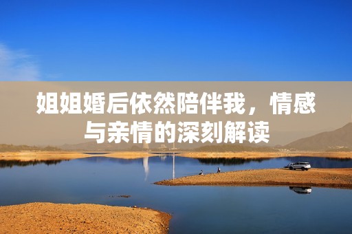 姐姐婚后依然陪伴我，情感與親情的深刻解讀