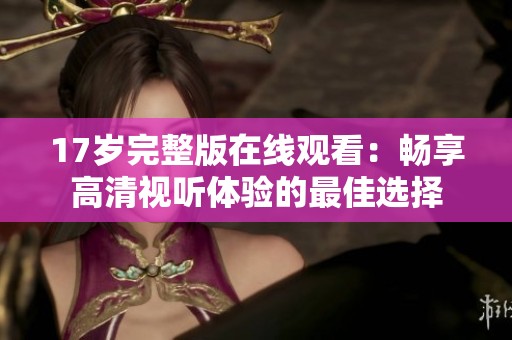 17歲完整版在線觀看：暢享高清視聽體驗的最佳選擇