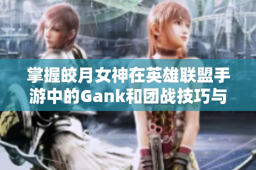 掌握皎月女神在英雄聯(lián)盟手游中的Gank和團戰(zhàn)技巧與連招策略