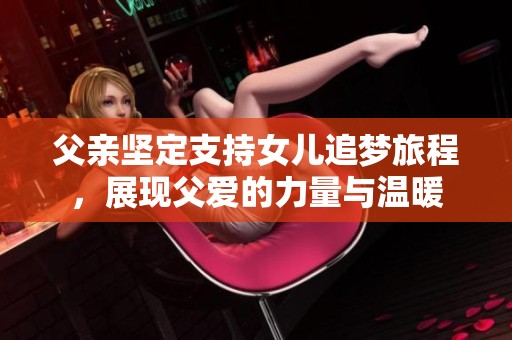 父親堅定支持女兒追夢旅程，展現(xiàn)父愛的力量與溫暖