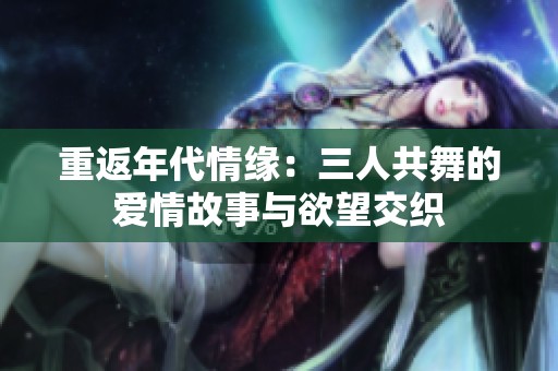 重返年代情緣：三人共舞的愛情故事與欲望交織
