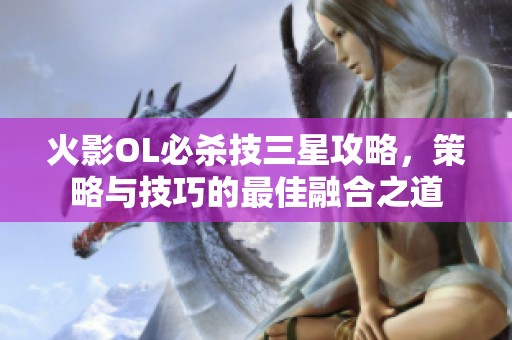 火影OL必殺技三星攻略,策略與技巧的最佳融合之道 火影OL必殺技三星攻略,策略與技巧的最佳融合之道