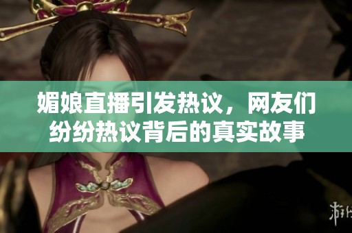 媚娘直播引發(fā)熱議，網(wǎng)友們紛紛熱議背后的真實(shí)故事