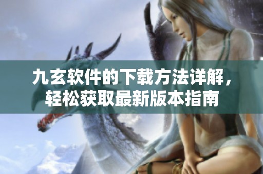九玄軟件的下載方法詳解，輕松獲取最新版本指南