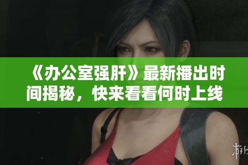 《辦公室強(qiáng)肝》最新播出時(shí)間揭秘，快來看看何時(shí)上線！