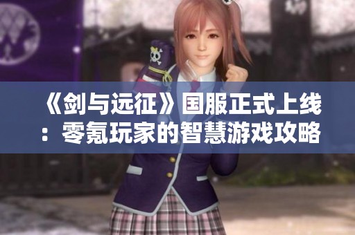 《劍與遠(yuǎn)征》國(guó)服正式上線：零氪玩家的智慧游戲攻略分享