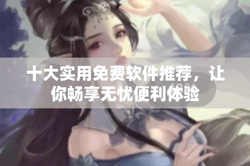 十大實用免費軟件推薦，讓你暢享無憂便利體驗