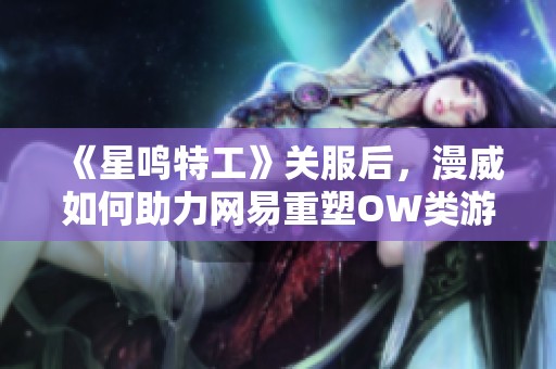 《星鳴特工》關(guān)服后，漫威如何助力網(wǎng)易重塑OW類游戲輝煌