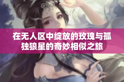 在無(wú)人區(qū)中綻放的玫瑰與孤獨(dú)狼星的奇妙相似之旅