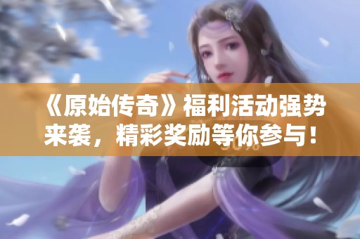 《原始傳奇》福利活動(dòng)強(qiáng)勢(shì)來(lái)襲，精彩獎(jiǎng)勵(lì)等你參與！