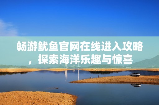 暢游魷魚官網(wǎng)在線進(jìn)入攻略，探索海洋樂趣與驚喜