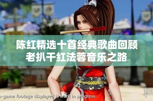 陳紅精選十首經(jīng)典歌曲回顧老扒干紅法蓉音樂(lè)之路