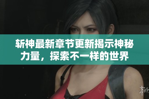 斬神最新章節(jié)更新揭示神秘力量，探索不一樣的世界