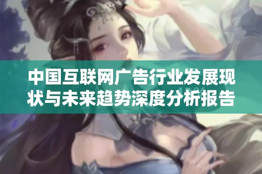 中國(guó)互聯(lián)網(wǎng)廣告行業(yè)發(fā)展現(xiàn)狀與未來(lái)趨勢(shì)深度分析報(bào)告 中國(guó)互聯(lián)網(wǎng)廣告行業(yè)發(fā)展現(xiàn)狀與未來(lái)趨勢(shì)深度分析報(bào)告