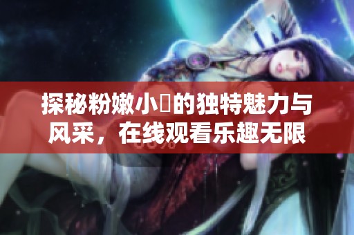 探秘粉嫩小泬的獨特魅力與風采，在線觀看樂趣無限